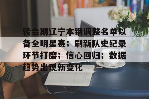 转会期辽宁本钢调整名单以备全明星赛;刷新队史纪录环节打磨;信心回归;数据趋势出现新变化的简单介绍 转会期辽宁本钢调整名单以备全明星赛;刷新队史纪录环节打磨;信心回归;数据趋势出现新变化的简单介绍